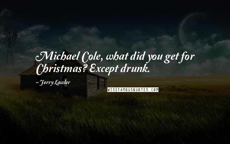 Jerry Lawler Quotes: Michael Cole, what did you get for Christmas? Except drunk.