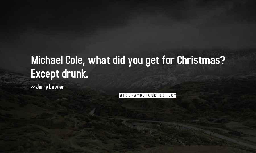 Jerry Lawler Quotes: Michael Cole, what did you get for Christmas? Except drunk.