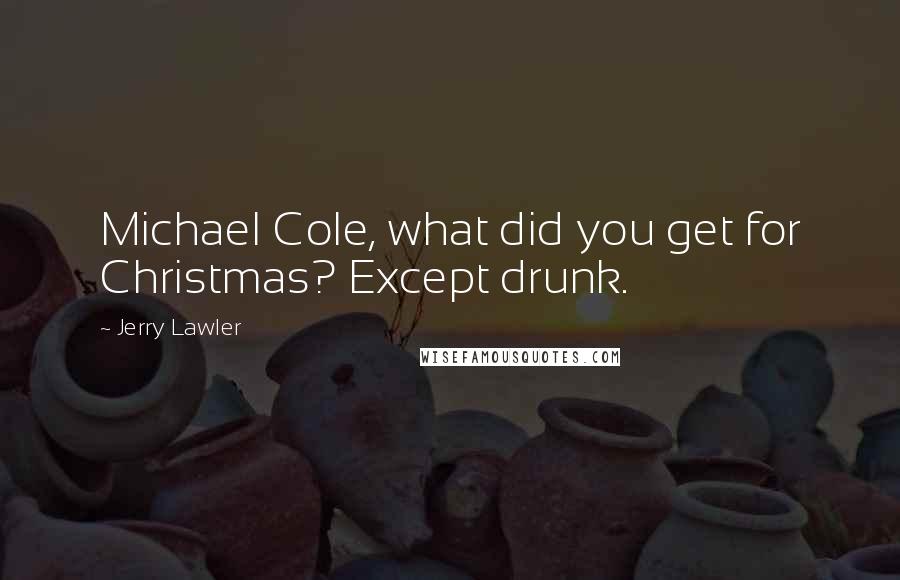 Jerry Lawler Quotes: Michael Cole, what did you get for Christmas? Except drunk.