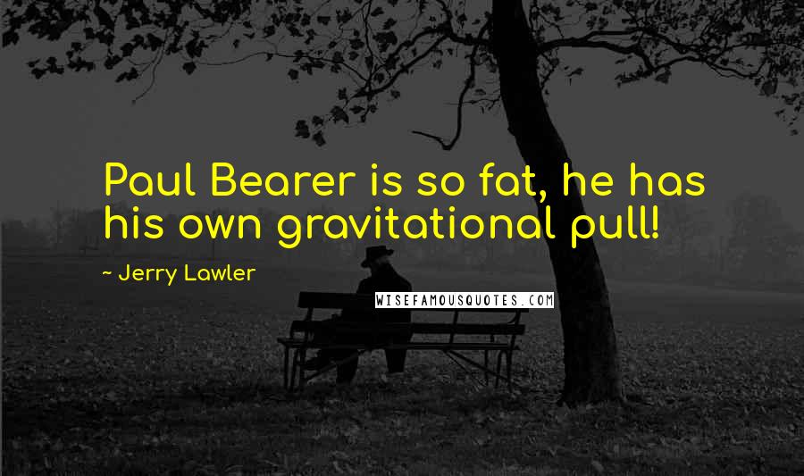 Jerry Lawler Quotes: Paul Bearer is so fat, he has his own gravitational pull!
