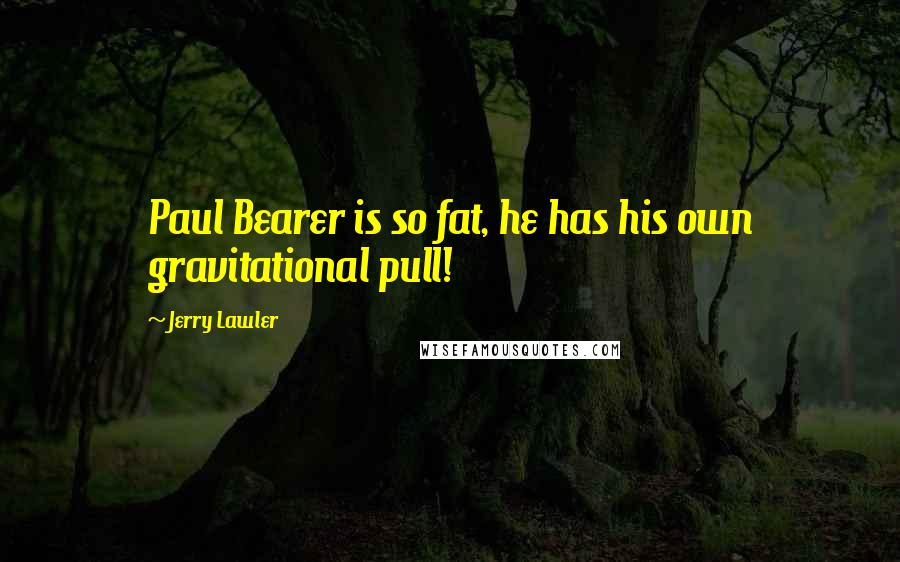 Jerry Lawler Quotes: Paul Bearer is so fat, he has his own gravitational pull!