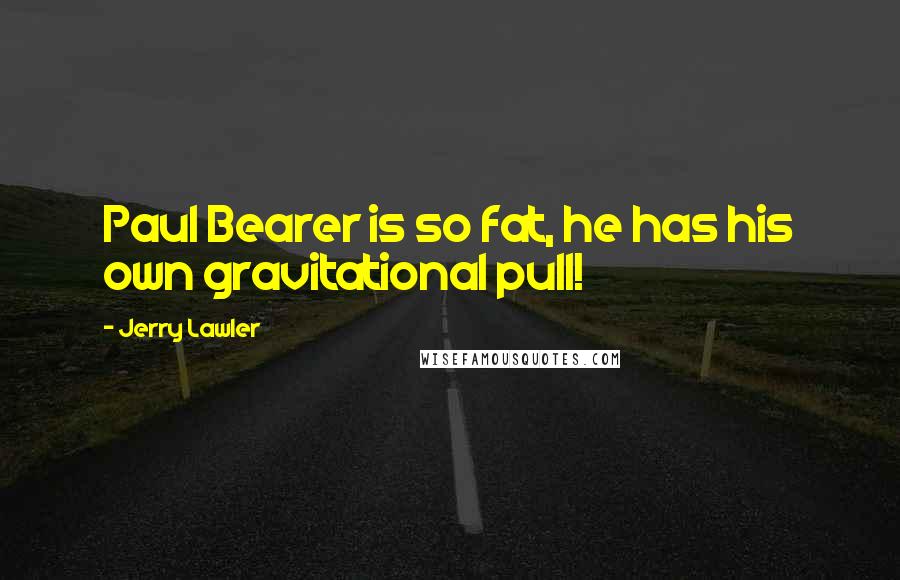 Jerry Lawler Quotes: Paul Bearer is so fat, he has his own gravitational pull!