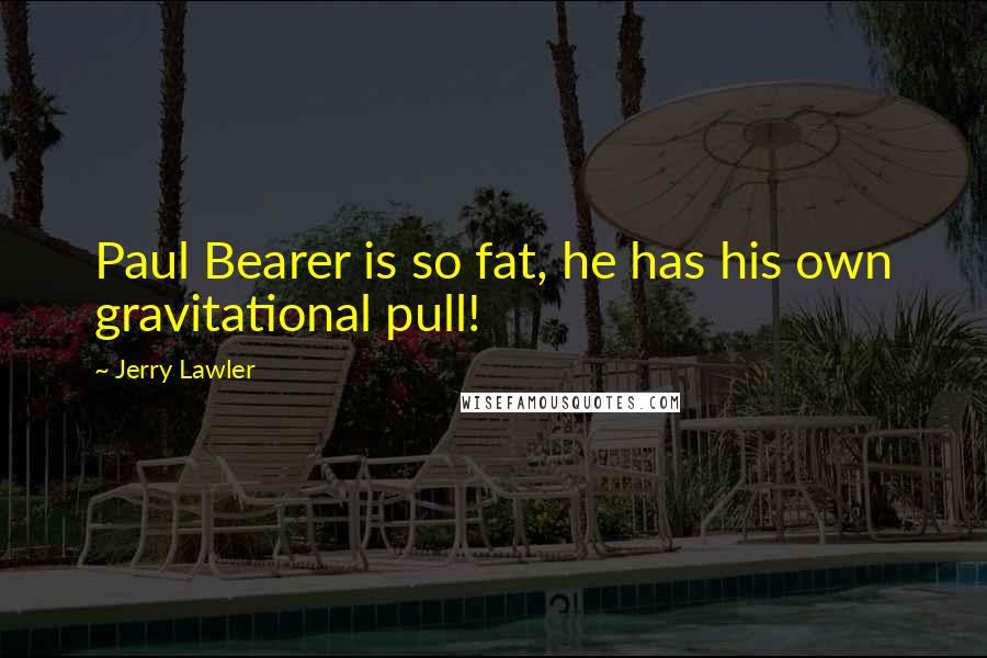 Jerry Lawler Quotes: Paul Bearer is so fat, he has his own gravitational pull!