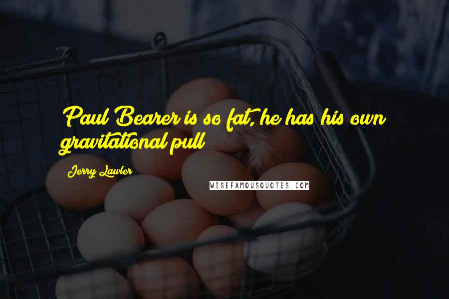 Jerry Lawler Quotes: Paul Bearer is so fat, he has his own gravitational pull!