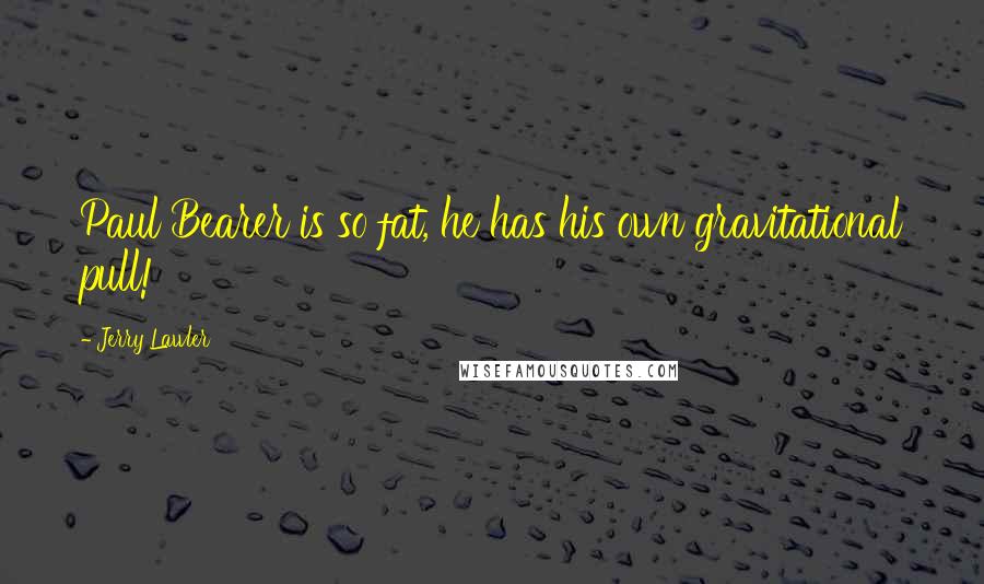 Jerry Lawler Quotes: Paul Bearer is so fat, he has his own gravitational pull!