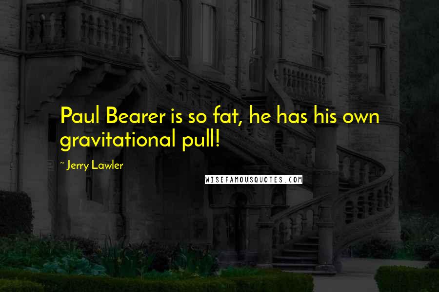 Jerry Lawler Quotes: Paul Bearer is so fat, he has his own gravitational pull!