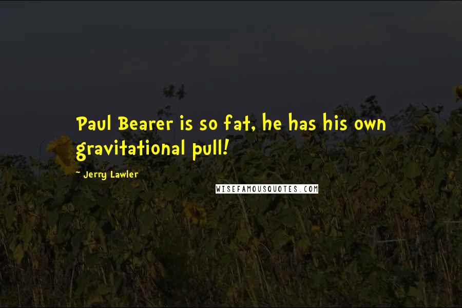 Jerry Lawler Quotes: Paul Bearer is so fat, he has his own gravitational pull!