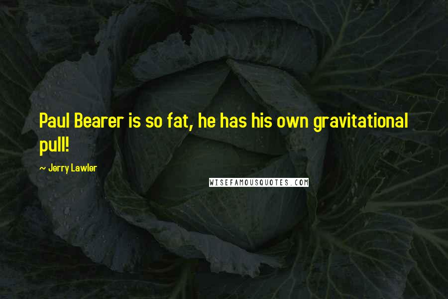 Jerry Lawler Quotes: Paul Bearer is so fat, he has his own gravitational pull!