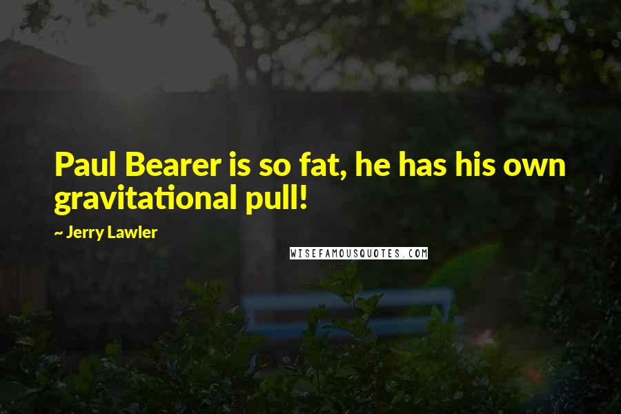 Jerry Lawler Quotes: Paul Bearer is so fat, he has his own gravitational pull!