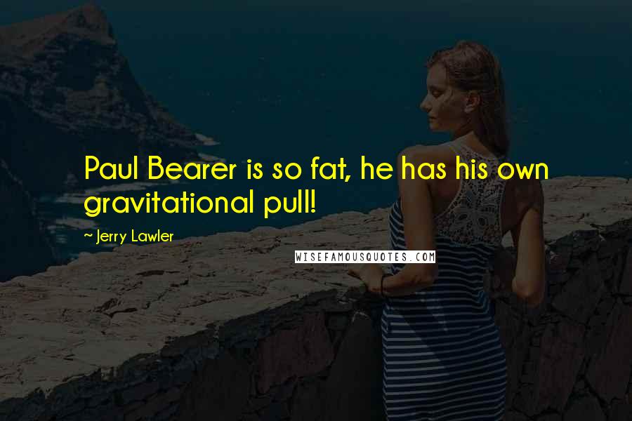 Jerry Lawler Quotes: Paul Bearer is so fat, he has his own gravitational pull!