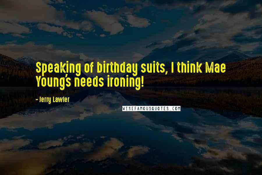 Jerry Lawler Quotes: Speaking of birthday suits, I think Mae Young's needs ironing!