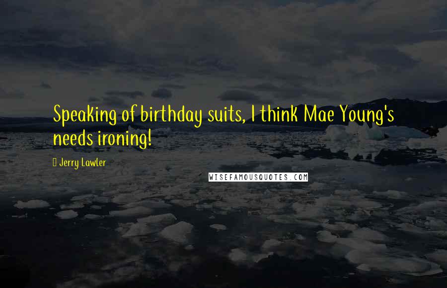 Jerry Lawler Quotes: Speaking of birthday suits, I think Mae Young's needs ironing!