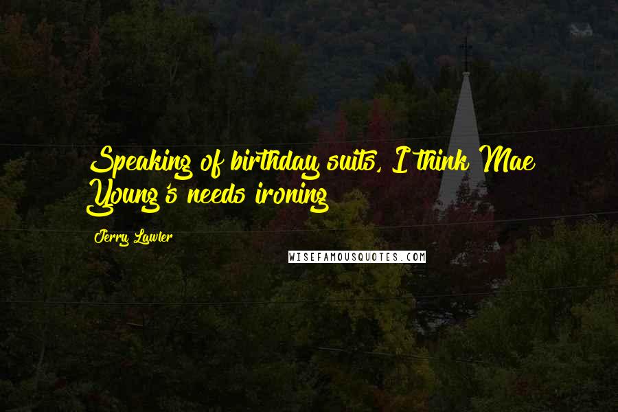Jerry Lawler Quotes: Speaking of birthday suits, I think Mae Young's needs ironing!
