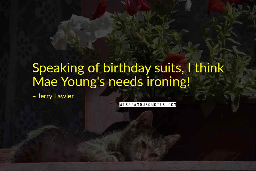 Jerry Lawler Quotes: Speaking of birthday suits, I think Mae Young's needs ironing!