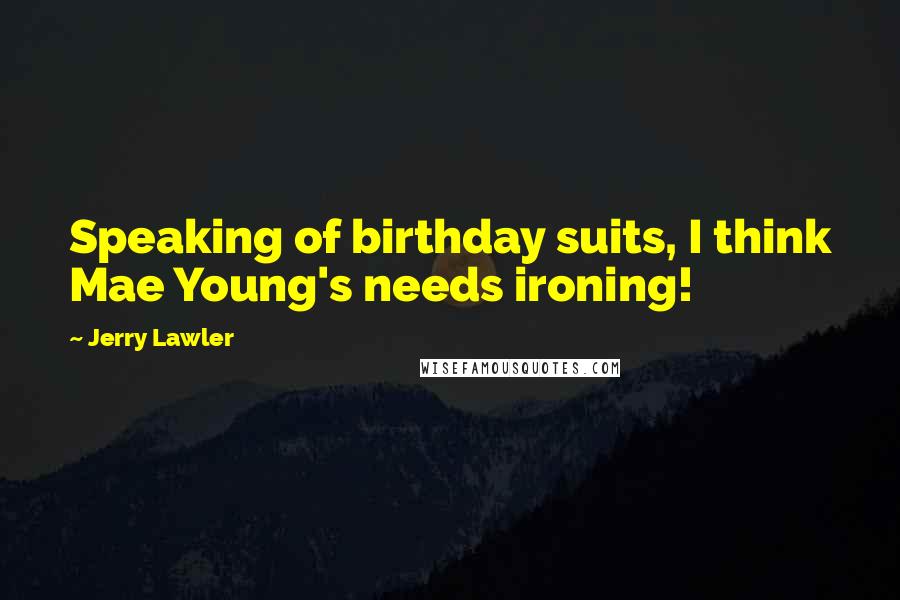 Jerry Lawler Quotes: Speaking of birthday suits, I think Mae Young's needs ironing!