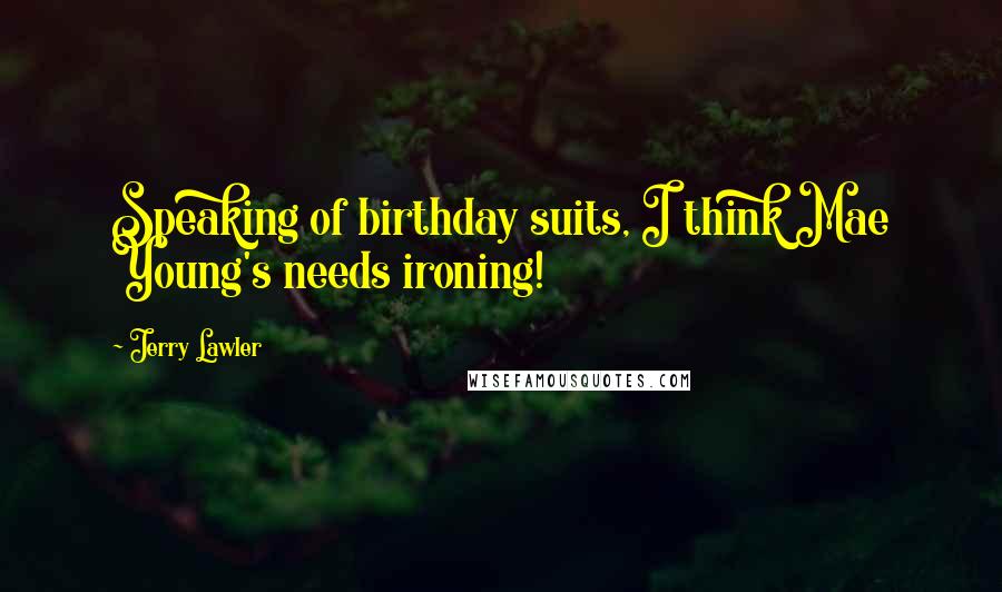 Jerry Lawler Quotes: Speaking of birthday suits, I think Mae Young's needs ironing!