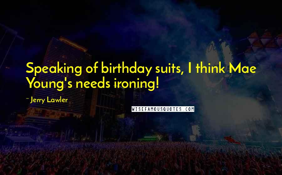 Jerry Lawler Quotes: Speaking of birthday suits, I think Mae Young's needs ironing!