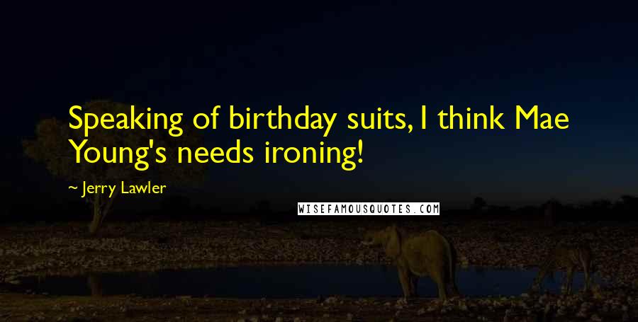 Jerry Lawler Quotes: Speaking of birthday suits, I think Mae Young's needs ironing!