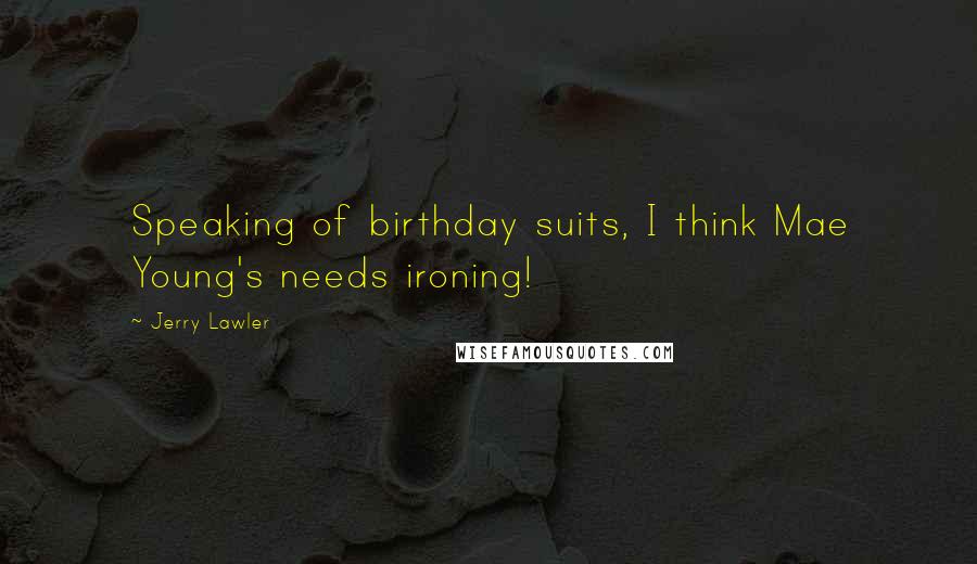 Jerry Lawler Quotes: Speaking of birthday suits, I think Mae Young's needs ironing!