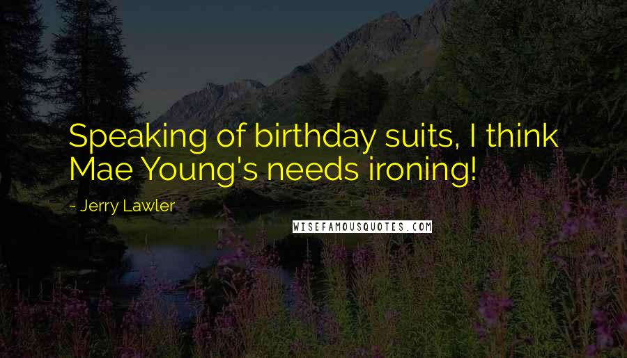 Jerry Lawler Quotes: Speaking of birthday suits, I think Mae Young's needs ironing!