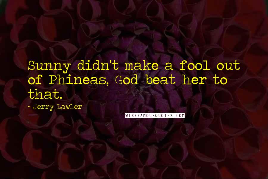 Jerry Lawler Quotes: Sunny didn't make a fool out of Phineas, God beat her to that.