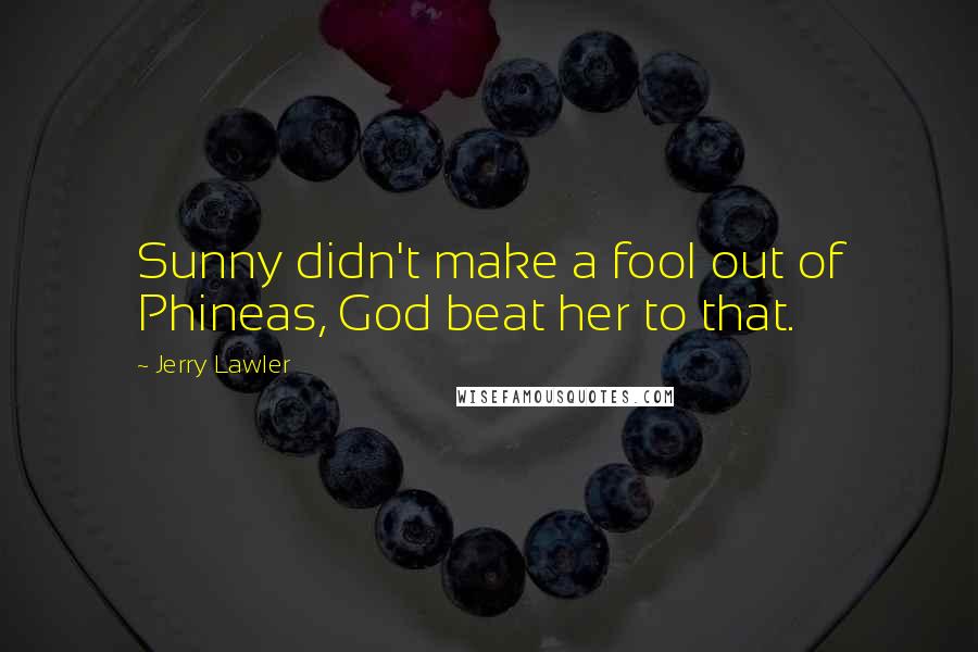 Jerry Lawler Quotes: Sunny didn't make a fool out of Phineas, God beat her to that.