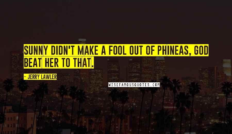 Jerry Lawler Quotes: Sunny didn't make a fool out of Phineas, God beat her to that.