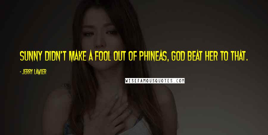 Jerry Lawler Quotes: Sunny didn't make a fool out of Phineas, God beat her to that.