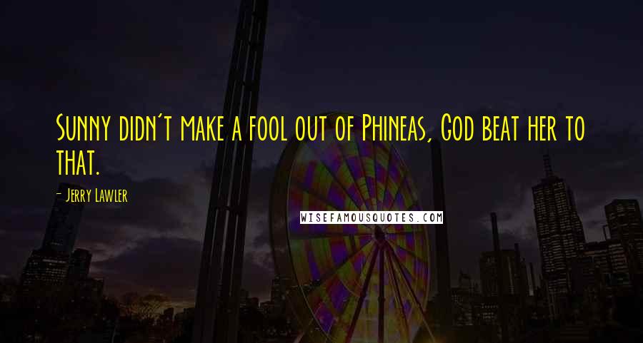 Jerry Lawler Quotes: Sunny didn't make a fool out of Phineas, God beat her to that.