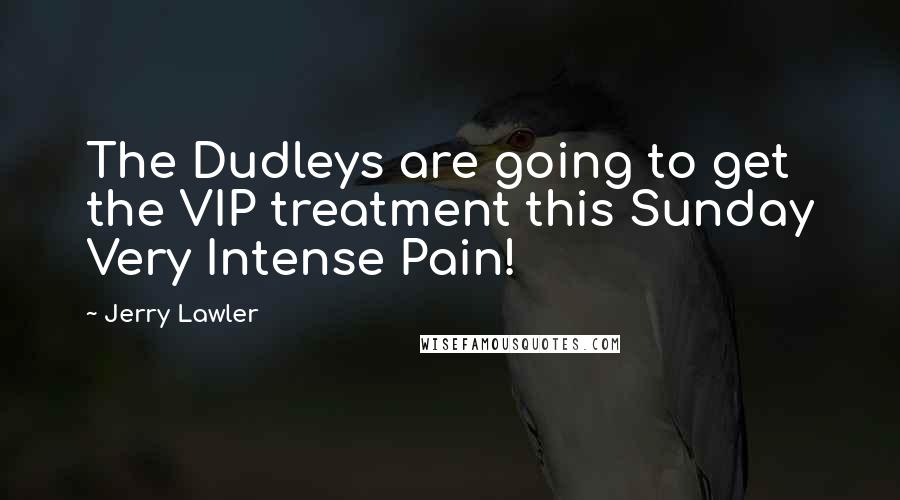 Jerry Lawler Quotes: The Dudleys are going to get the VIP treatment this Sunday Very Intense Pain!