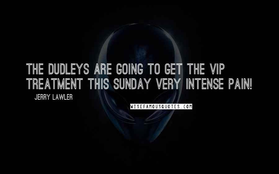 Jerry Lawler Quotes: The Dudleys are going to get the VIP treatment this Sunday Very Intense Pain!