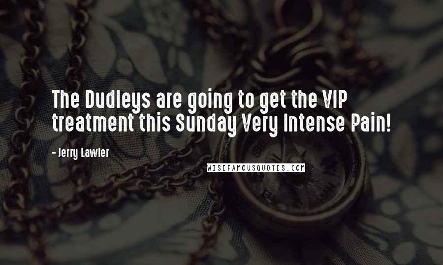 Jerry Lawler Quotes: The Dudleys are going to get the VIP treatment this Sunday Very Intense Pain!