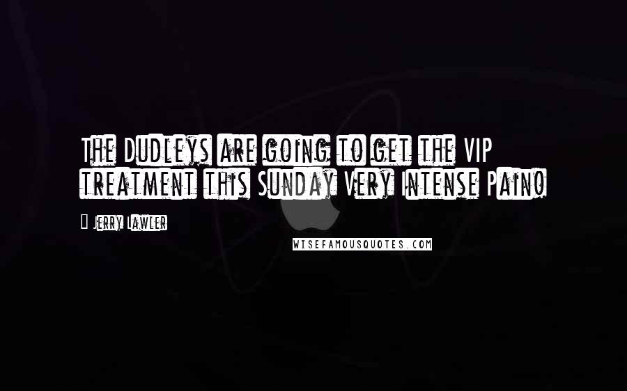 Jerry Lawler Quotes: The Dudleys are going to get the VIP treatment this Sunday Very Intense Pain!