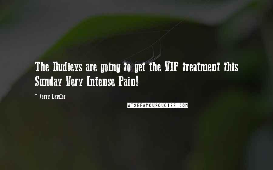 Jerry Lawler Quotes: The Dudleys are going to get the VIP treatment this Sunday Very Intense Pain!