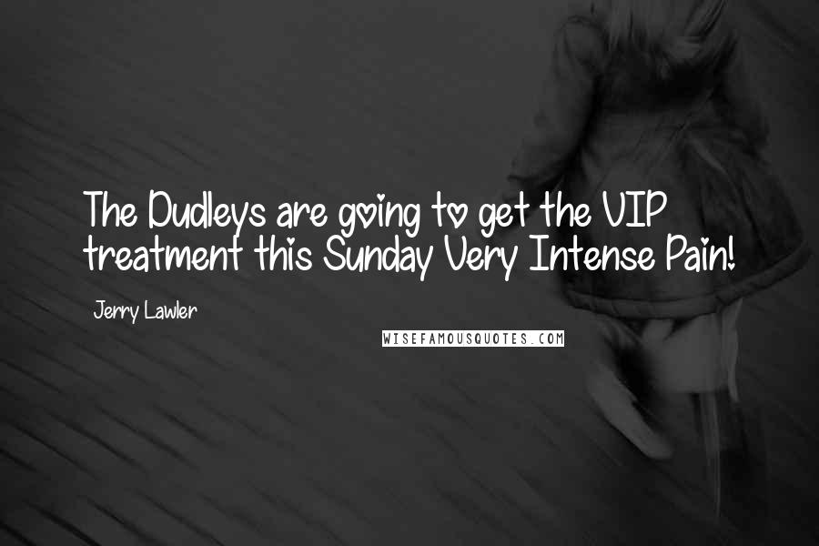 Jerry Lawler Quotes: The Dudleys are going to get the VIP treatment this Sunday Very Intense Pain!