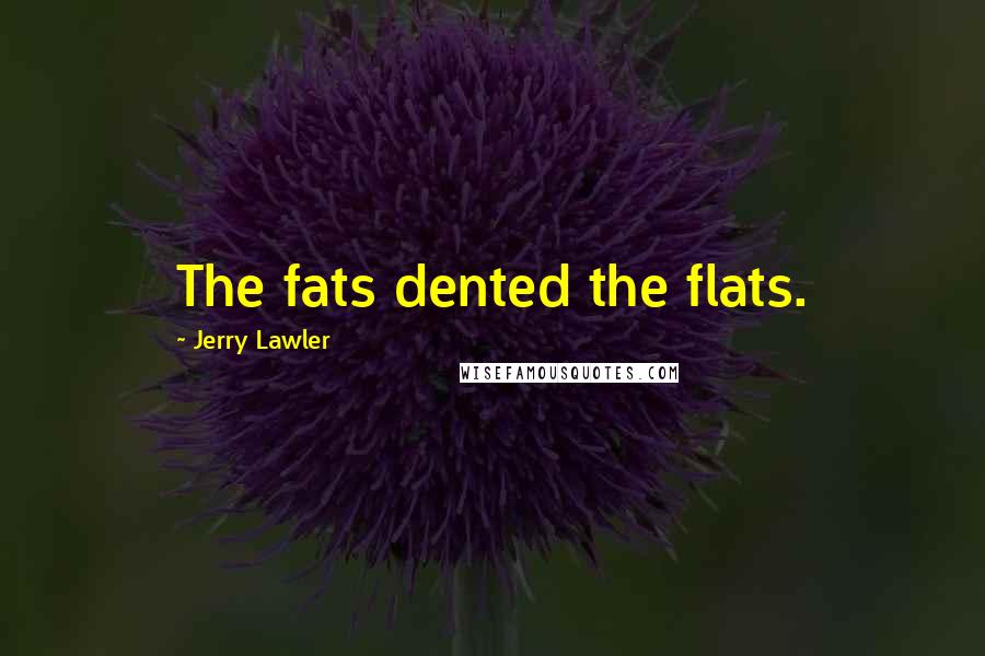 Jerry Lawler Quotes: The fats dented the flats.