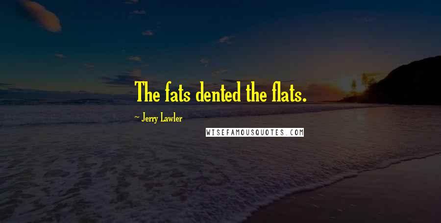 Jerry Lawler Quotes: The fats dented the flats.