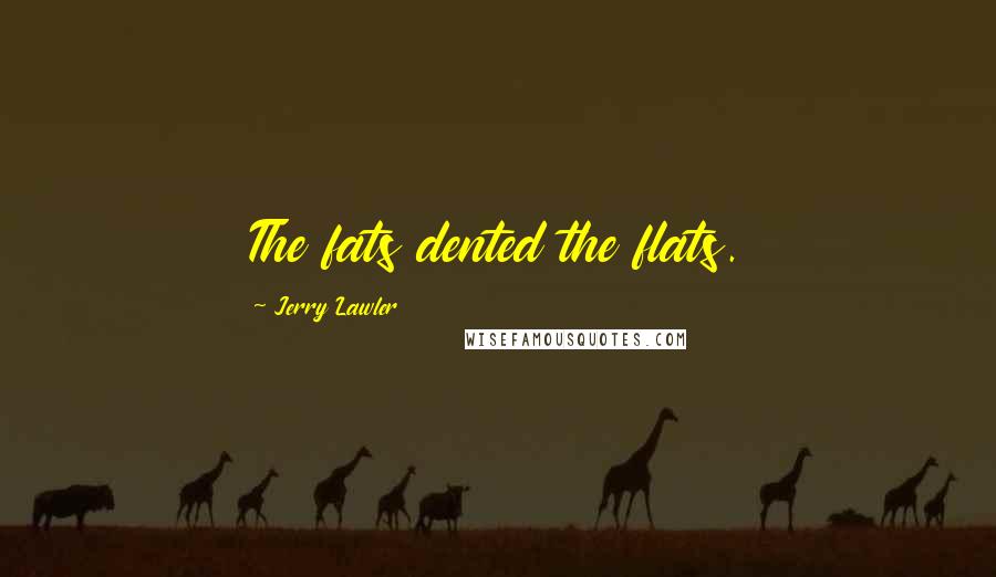 Jerry Lawler Quotes: The fats dented the flats.