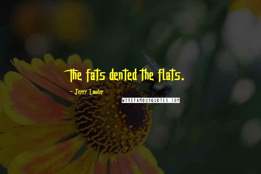 Jerry Lawler Quotes: The fats dented the flats.