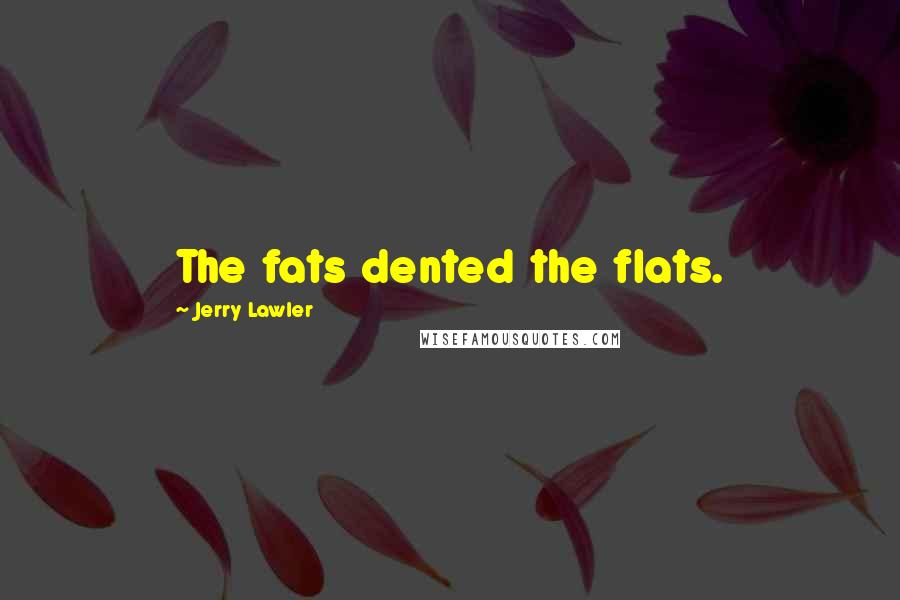 Jerry Lawler Quotes: The fats dented the flats.