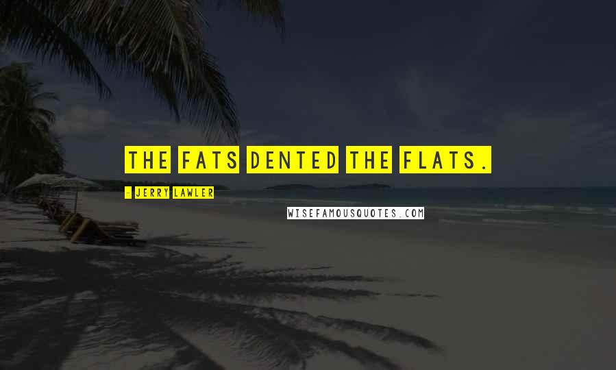 Jerry Lawler Quotes: The fats dented the flats.