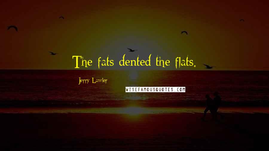 Jerry Lawler Quotes: The fats dented the flats.