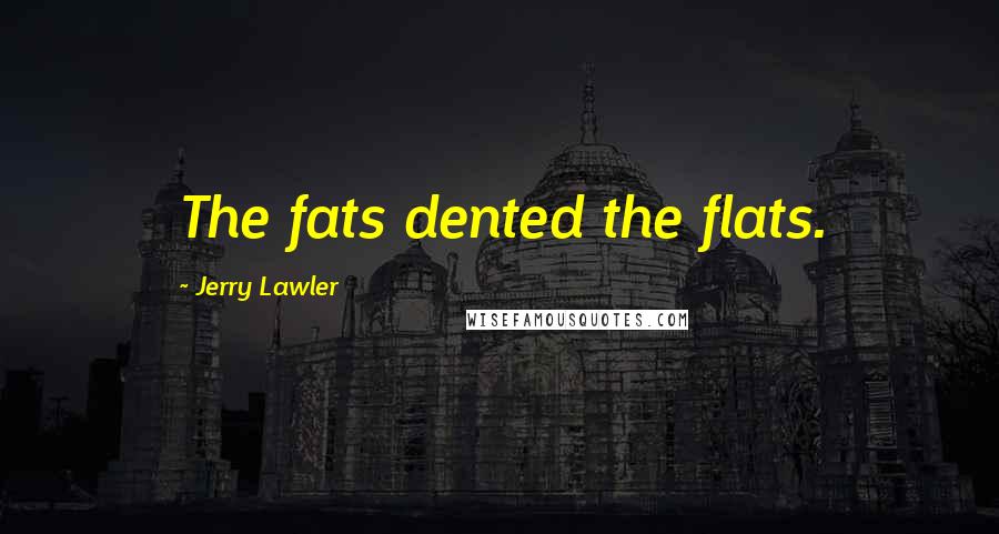 Jerry Lawler Quotes: The fats dented the flats.