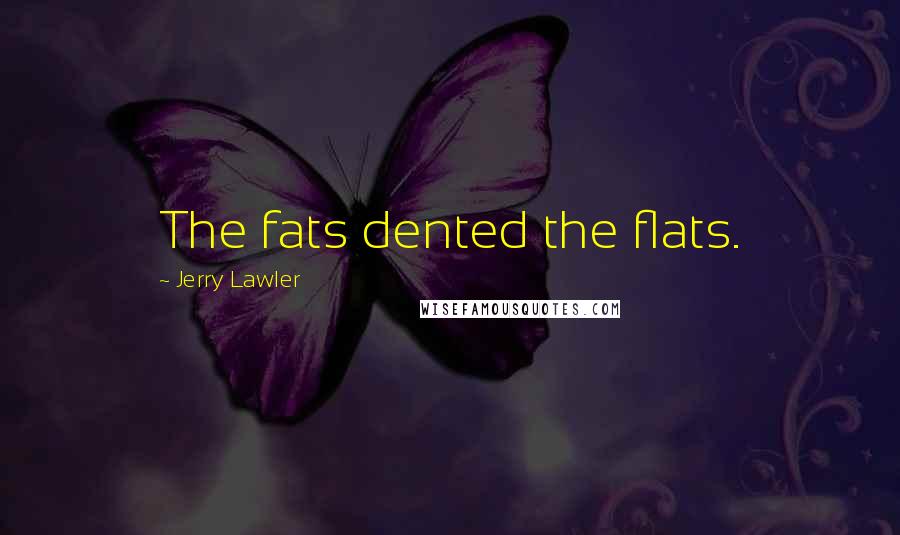 Jerry Lawler Quotes: The fats dented the flats.