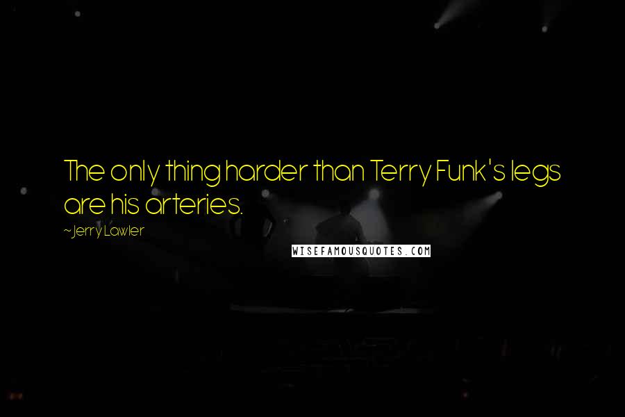 Jerry Lawler Quotes: The only thing harder than Terry Funk's legs are his arteries.