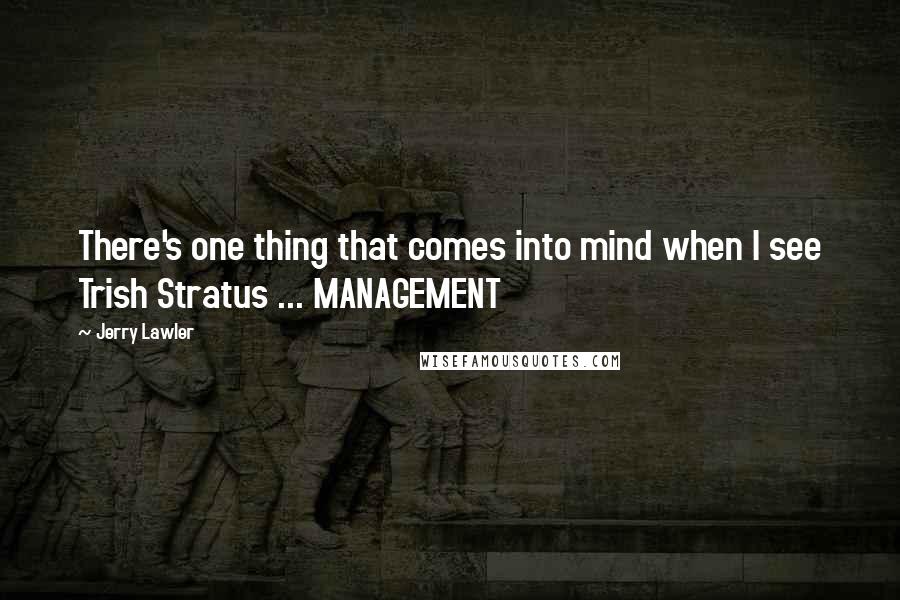 Jerry Lawler Quotes: There's one thing that comes into mind when I see Trish Stratus ... MANAGEMENT