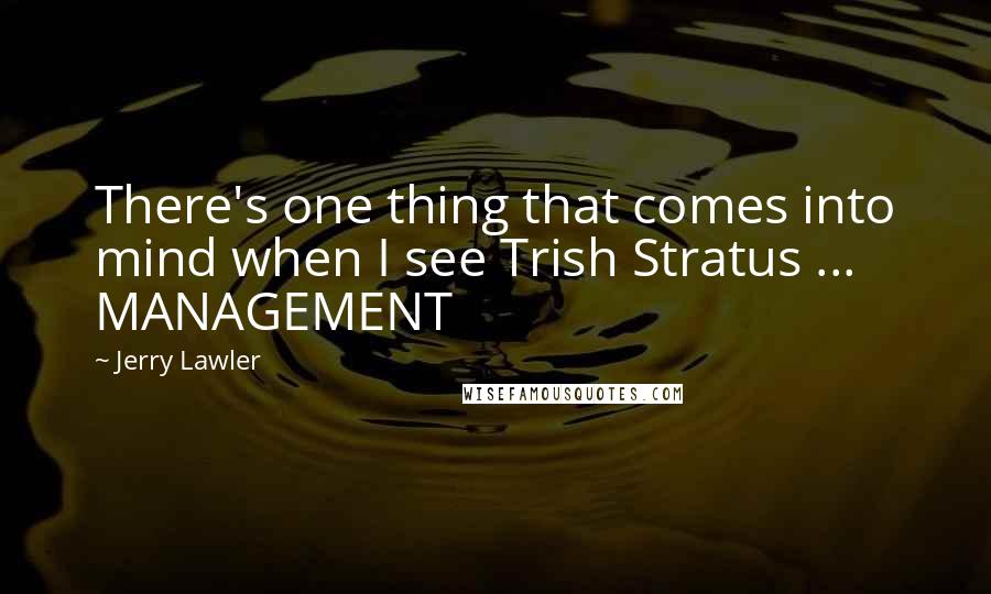 Jerry Lawler Quotes: There's one thing that comes into mind when I see Trish Stratus ... MANAGEMENT