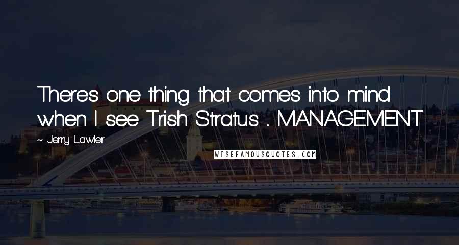 Jerry Lawler Quotes: There's one thing that comes into mind when I see Trish Stratus ... MANAGEMENT