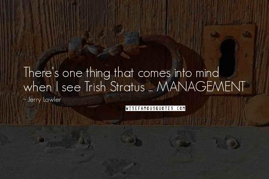 Jerry Lawler Quotes: There's one thing that comes into mind when I see Trish Stratus ... MANAGEMENT