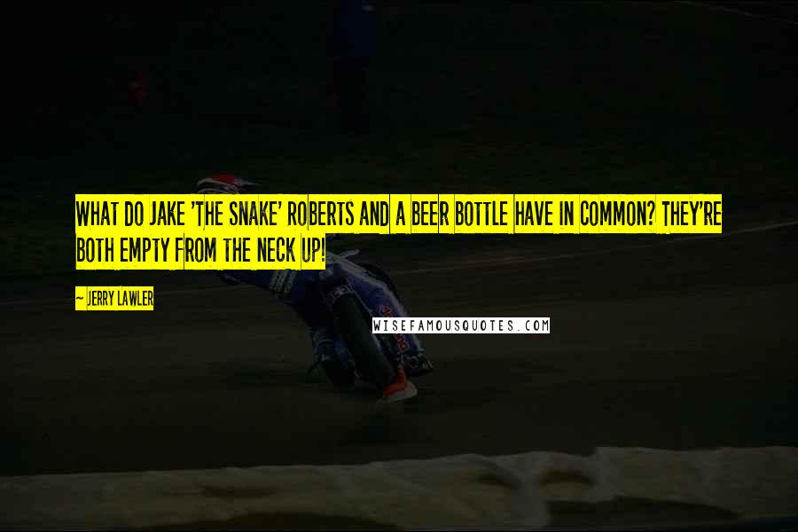Jerry Lawler Quotes: What do Jake 'The Snake' Roberts and a beer bottle have in common? They're both empty from the neck up!